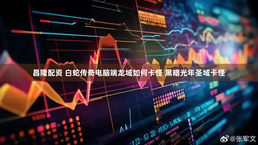 昌隆配资 白蛇传奇电脑端龙域如何卡怪 黑暗光年圣域卡怪