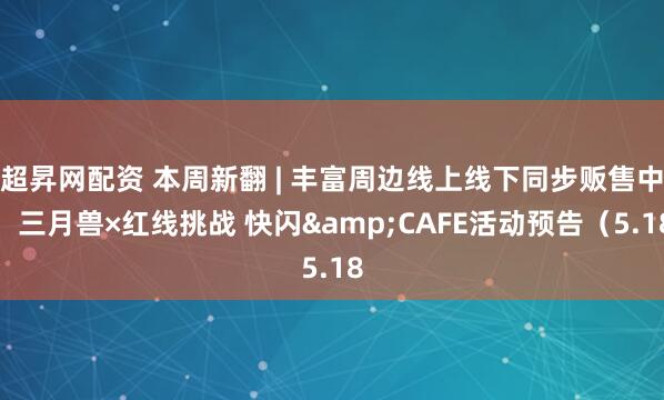 超昇网配资 本周新翻 | 丰富周边线上线下同步贩售中！三月兽×红线挑战 快闪&CAFE活动预告（5.18